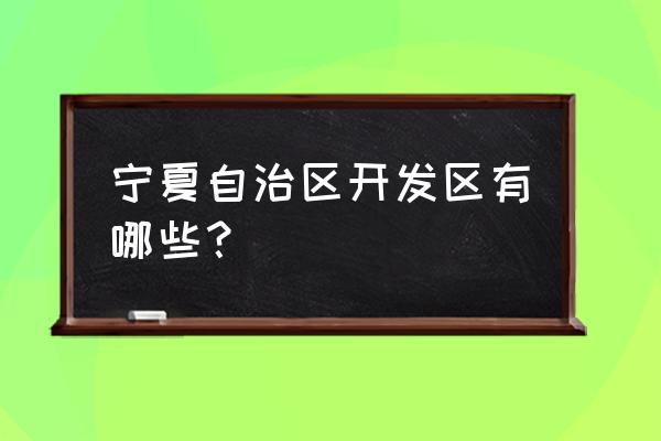 固原经济开发区属于哪个县 宁夏自治区开发区有哪些？