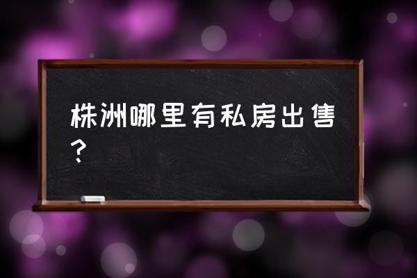 株洲香草园二期还有房出卖吗 株洲哪里有私房出售？