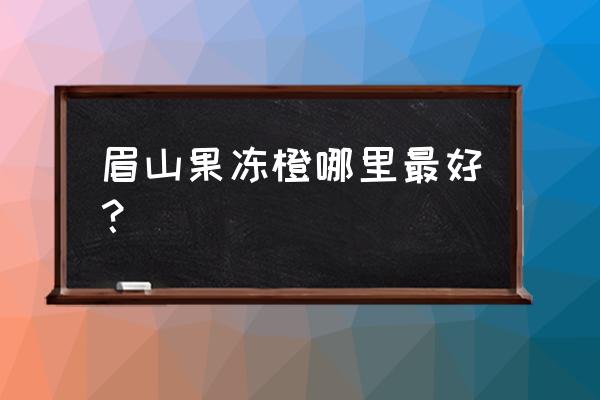 眉山哪里批发水果 眉山果冻橙哪里最好？