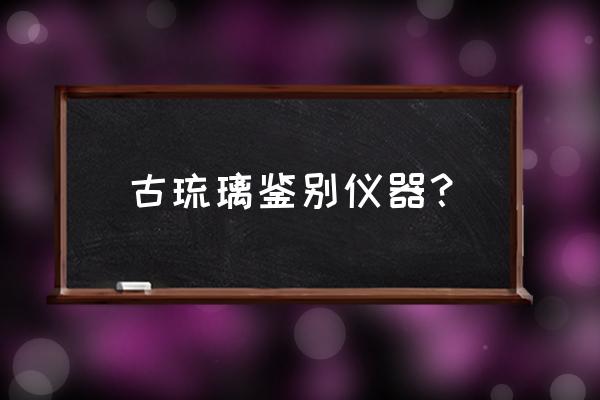 有没有古董鉴别仪器 古琉璃鉴别仪器？