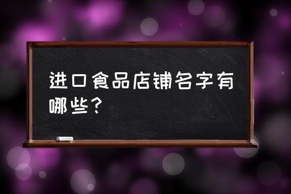 进口食品店的哪些 进口食品店铺名字有哪些？