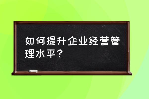 零售业如何提高管理水平 如何提升企业经营管理水平？