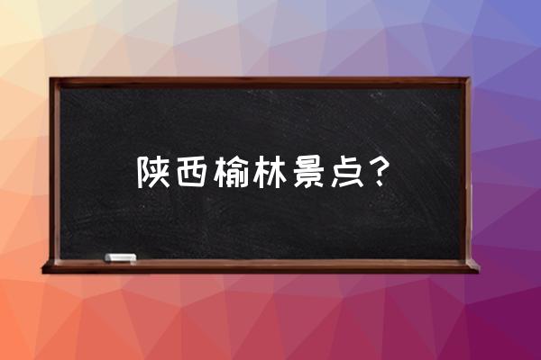 榆林一日游有什么好玩的地方 陕西榆林景点？