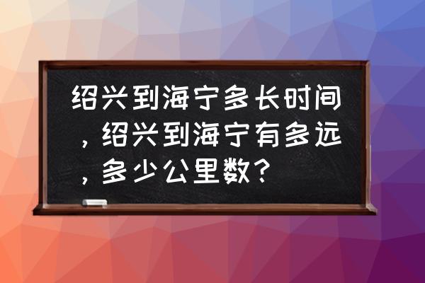 绍兴到海宁怎么走 绍兴到海宁多长时间，绍兴到海宁有多远，多少公里数？