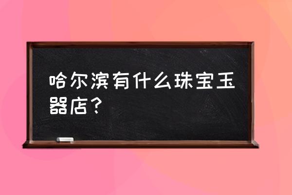 哈尔滨有和田玉批发市场吗 哈尔滨有什么珠宝玉器店？