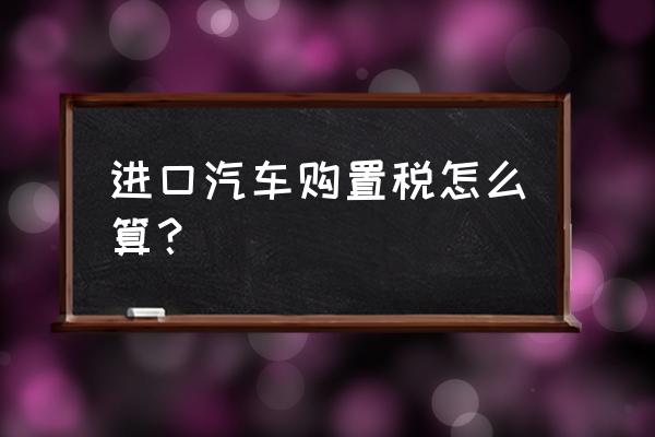 买进口车购置税怎么算 进口汽车购置税怎么算？