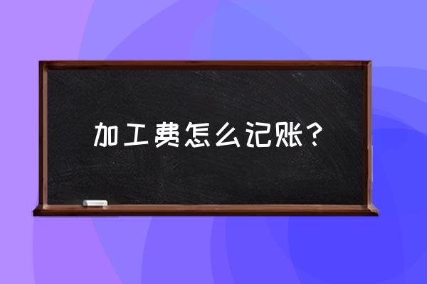 支付加工费怎么做会计凭证 加工费怎么记账？