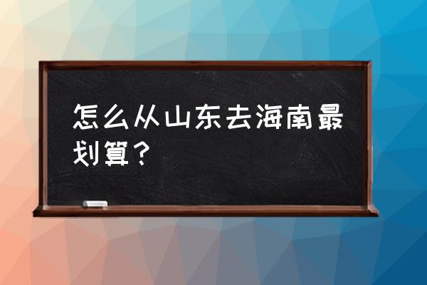 济南有大巴客车到海口吗 怎么从山东去海南最划算？