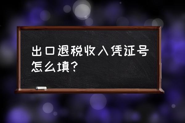 出口退税在哪儿填写 出口退税收入凭证号怎么填？