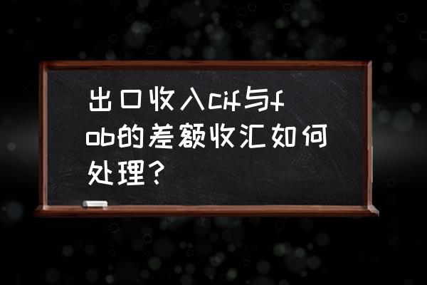 出口征退税差额怎么处理 出口收入cif与fob的差额收汇如何处理？