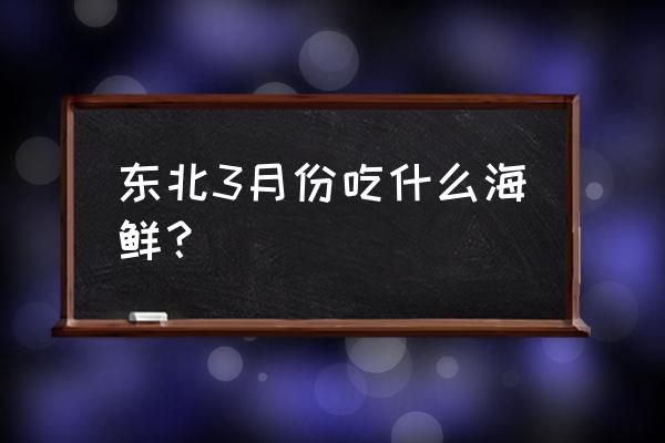 本溪哪有大铁锹海鲜 东北3月份吃什么海鲜？