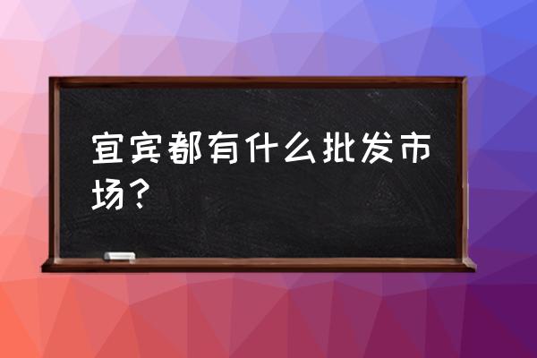 东街蔬菜水果批发市场怎么样 宜宾都有什么批发市场？