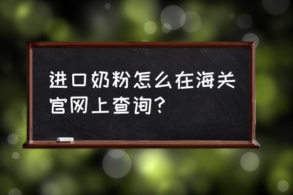 进口奶粉怎么查备案 进口奶粉怎么在海关官网上查询？