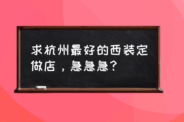 杭州哪里定制西服便宜又好啊 求杭州最好的西装定做店，急急急？