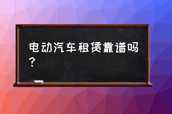 租赁新能源汽车好不好 电动汽车租赁靠谱吗？