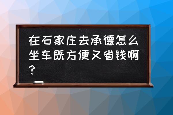 石家庄怎么到承德坝上草原 在石家庄去承德怎么坐车既方便又省钱啊？