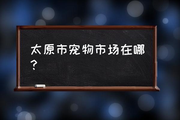 太原市狗粮批发市场在哪里 太原市宠物市场在哪？