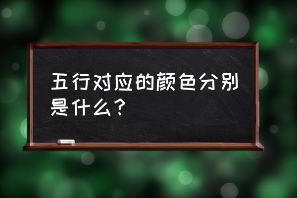 如何看自己八字里缺什么颜色 五行对应的颜色分别是什么？