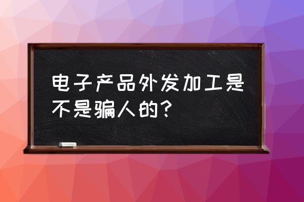 电子加工外发加工是真的吗 电子产品外发加工是不是骗人的？