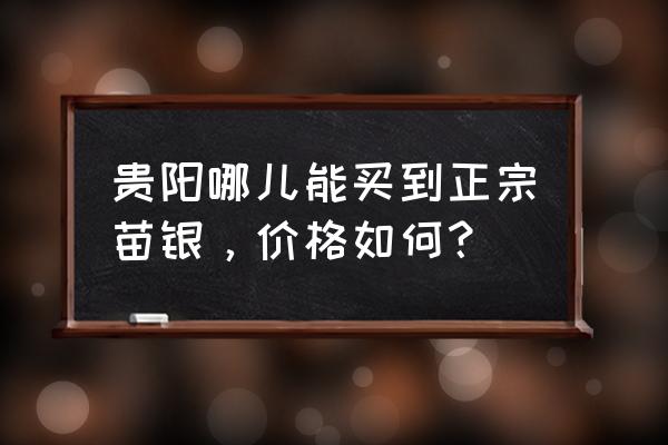 贵阳买白银项链的有吗 贵阳哪儿能买到正宗苗银，价格如何？