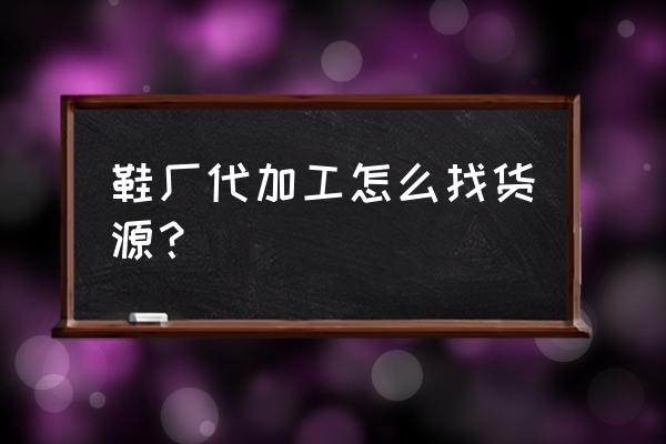 开代加工厂在哪里找货源 鞋厂代加工怎么找货源？