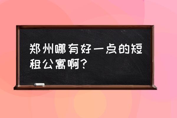 郑州国贸小吃街对面的公寓叫什么 郑州哪有好一点的短租公寓啊？