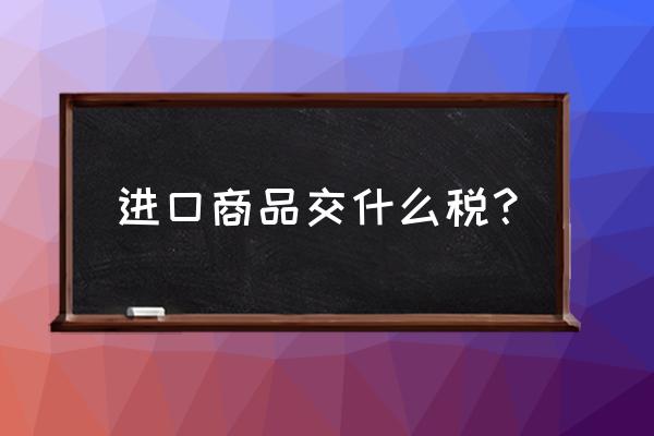 进口商品一般征税是什么意思 进口商品交什么税？