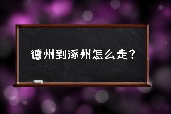 从河北涿州到德州怎么去 德州到涿州怎么走？