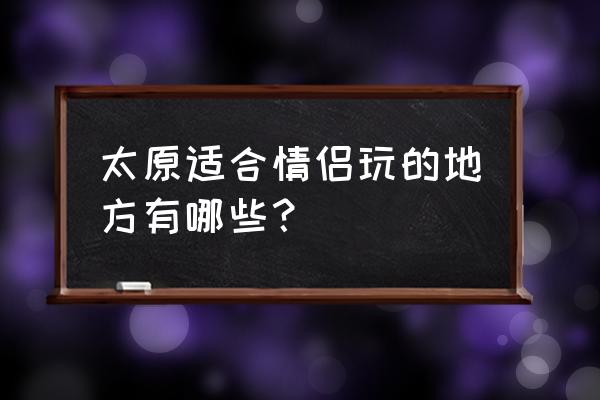 太原哪有情侣好玩的地方有哪些 太原适合情侣玩的地方有哪些？