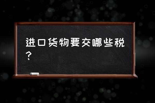 进口货物报关后要征税吗 进口货物要交哪些税？