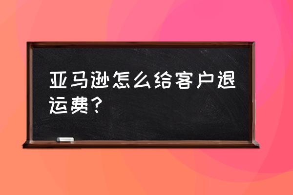 亚马逊购物退货运费多少 亚马逊怎么给客户退运费？