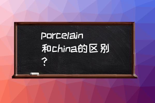 陶瓷工艺品英文怎么说 porcelain和china的区别？