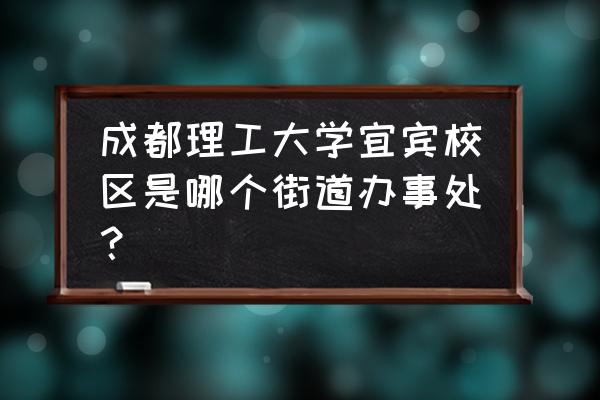 宜宾归什么街道 成都理工大学宜宾校区是哪个街道办事处？