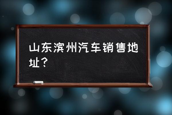 上汽滨州有4s店吗 山东滨州汽车销售地址？