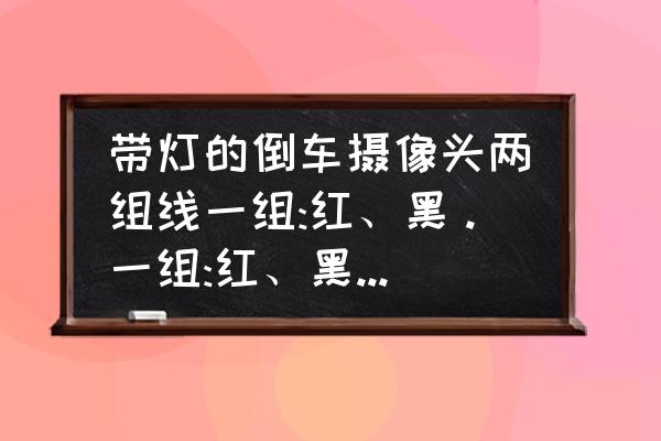 倒车影像信号线几芯 带灯的倒车摄像头两组线一组:红、黑。一组:红、黑、黄。共五根线。这些线是做什么用的？