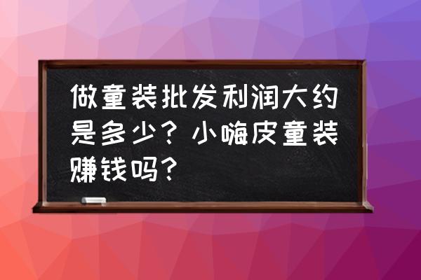 童装批发利润一般多少 做童装批发利润大约是多少？小嗨皮童装赚钱吗？