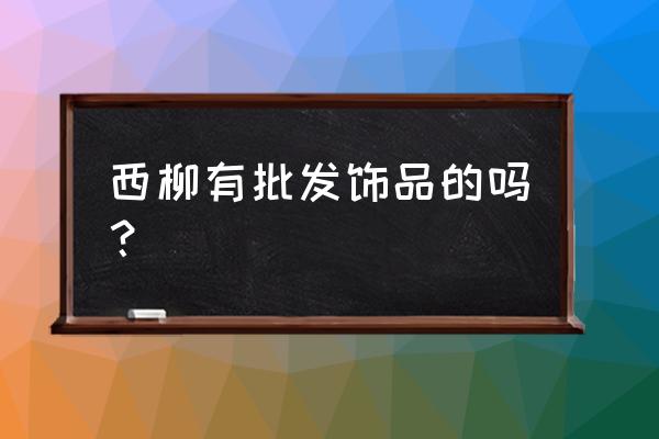 西柳有玩具批发吗 西柳有批发饰品的吗？