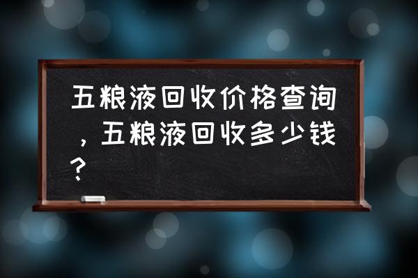 新乡哪里回收五粮液 五粮液回收价格查询，五粮液回收多少钱？