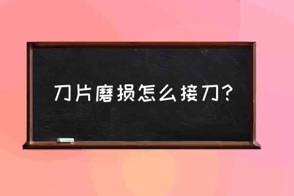 模具加工刀具磨损了如何接刀 刀片磨损怎么接刀？