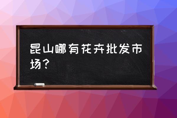 昆山城西鲜花批发市场在哪里 昆山哪有花卉批发市场？