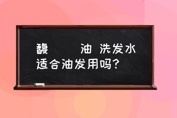 油头可以用焗油护发素吗 馥珮 焗油 洗发水适合油发用吗？