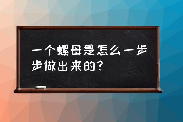 法兰螺母怎么加工工艺 一个螺母是怎么一步步做出来的？