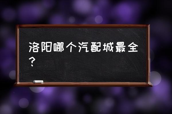 洛阳有几个五金批发市场 洛阳哪个汽配城最全？