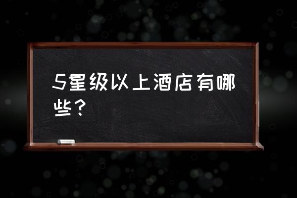 中国的5星级酒店有哪些 5星级以上酒店有哪些？