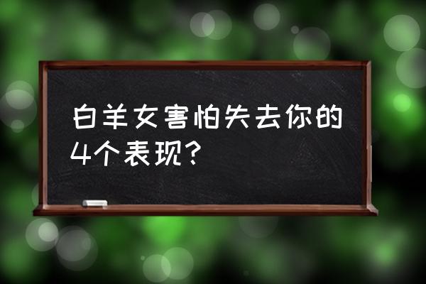 白羊座最害怕失去什么 白羊女害怕失去你的4个表现？