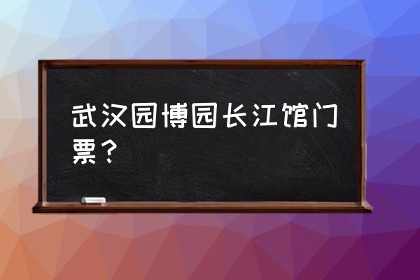 园博园博物馆要门票吗 武汉园博园长江馆门票？