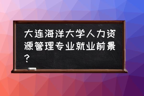 大连人力资源专业吗 大连海洋大学人力资源管理专业就业前景？