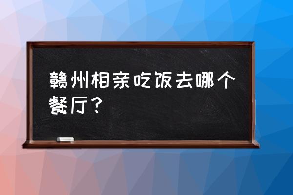 赣州有什么好吃的西餐 赣州相亲吃饭去哪个餐厅？