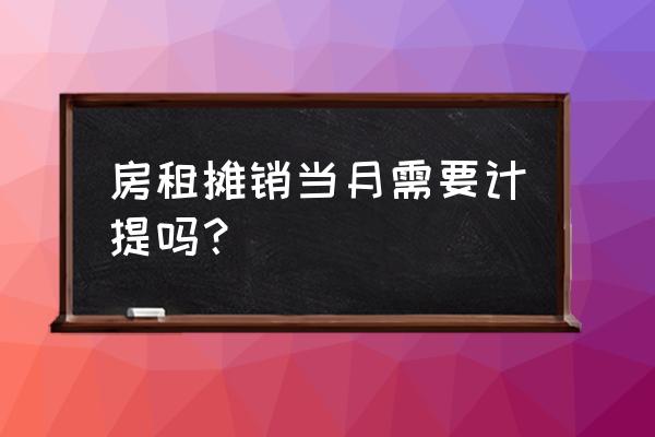 房屋租赁费什么时候摊销 房租摊销当月需要计提吗？