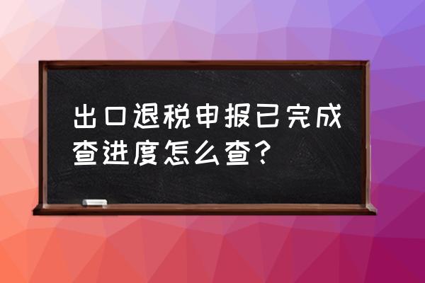 怎么查出口的东西有没有退税 出口退税申报已完成查进度怎么查？